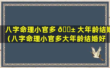 八字命理小官多 🐱 大年龄结婚（八字命理小官多大年龄结婚好 🦅 ）